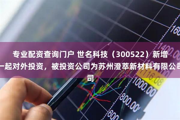 专业配资查询门户 世名科技（300522）新增一起对外投资，被投资公司为苏州澄萃新材料有限公司