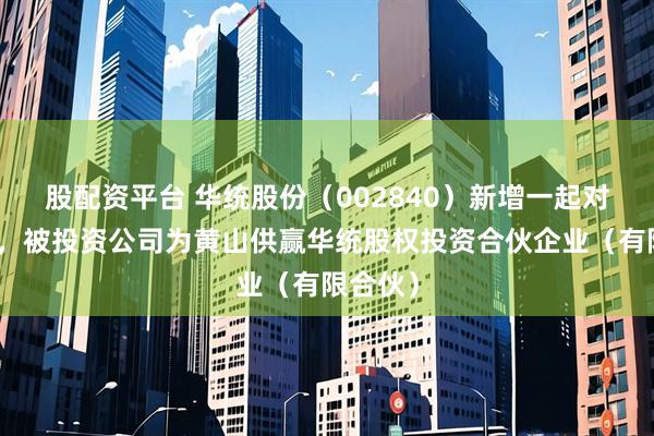 股配资平台 华统股份（002840）新增一起对外投资，被投资公司为黄山供赢华统股权投资合伙企业（有限合伙）