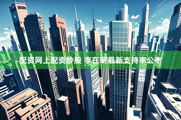配资网上配资炒股 李在明最新支持率公布