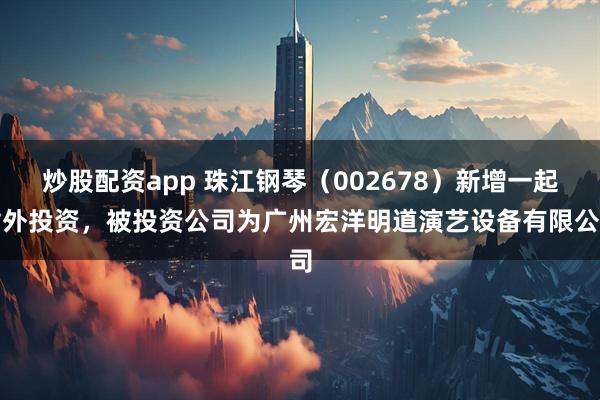 炒股配资app 珠江钢琴（002678）新增一起对外投资，被投资公司为广州宏洋明道演艺设备有限公司