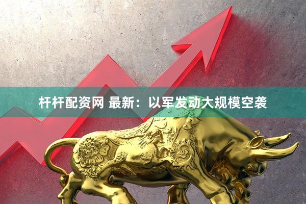 杆杆配资网 最新：以军发动大规模空袭