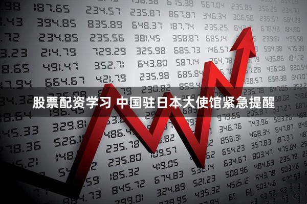 股票配资学习 中国驻日本大使馆紧急提醒