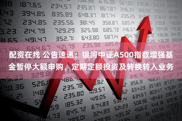 配资在线 公告速递：银河中证A500指数增强基金暂停大额申购、定期定额投资及转换转入业务