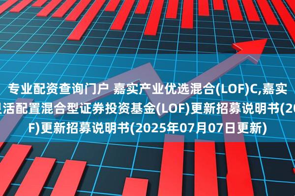 专业配资查询门户 嘉实产业优选混合(LOF)C,嘉实优选: 嘉实产业优选灵活配置混合型证券投资基金(LOF)更新招募说明书(2025年07月07日更新)