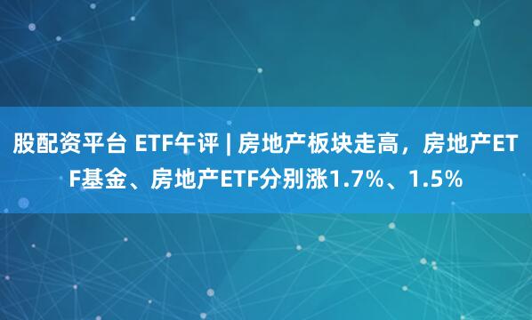 股配资平台 ETF午评 | 房地产板块走高，房地产ETF基金、房地产ETF分别涨1.7%、1.5%