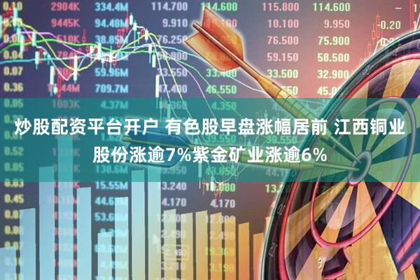 炒股配资平台开户 有色股早盘涨幅居前 江西铜业股份涨逾7%紫金矿业涨逾6%