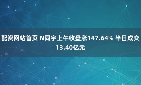 配资网站首页 N同宇上午收盘涨147.64% 半日成交13.40亿元