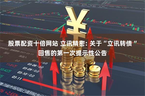 股票配资十倍网站 立讯精密: 关于“立讯转债“回售的第一次提示性公告