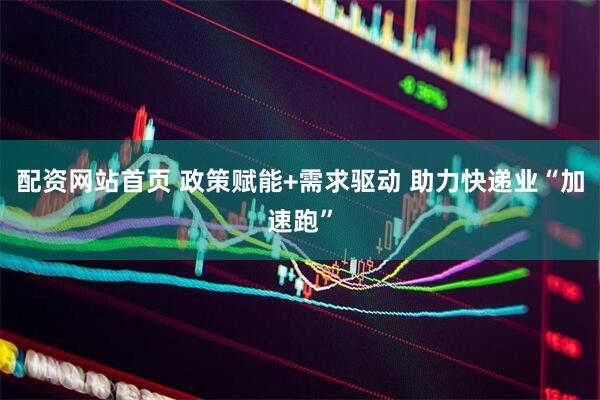 配资网站首页 政策赋能+需求驱动 助力快递业“加速跑”