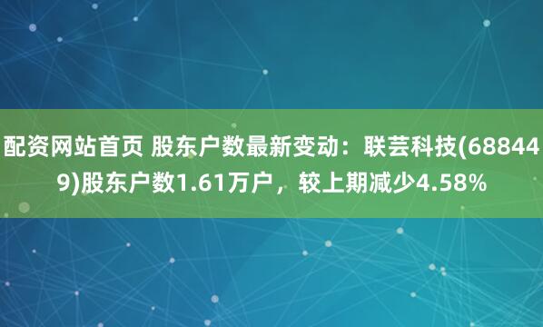 配资网站首页 股东户数最新变动：联芸科技(688449)股东户数1.61万户，较上期减少4.58%