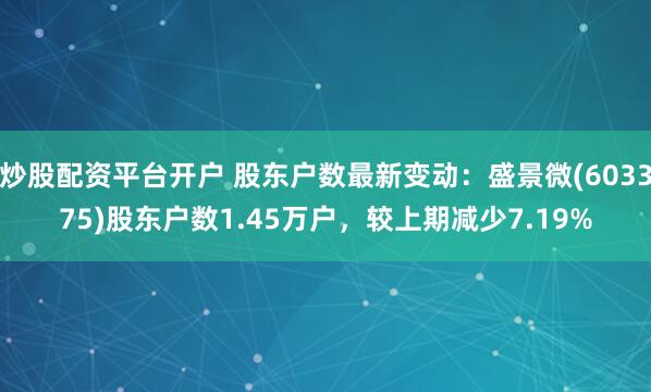 炒股配资平台开户 股东户数最新变动：盛景微(603375)股东户数1.45万户，较上期减少7.19%