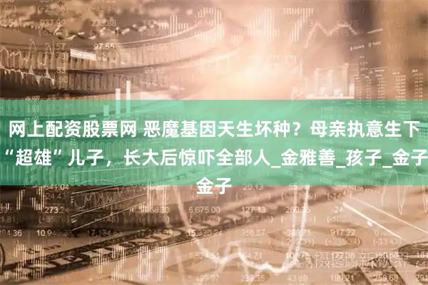 网上配资股票网 恶魔基因天生坏种？母亲执意生下“超雄”儿子，长大后惊吓全部人_金雅善_孩子_金子
