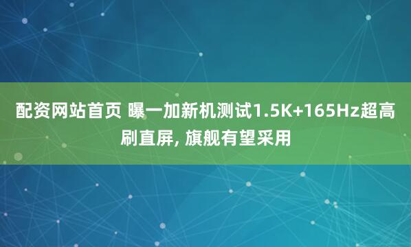 配资网站首页 曝一加新机测试1.5K+165Hz超高刷直屏, 旗舰有望采用