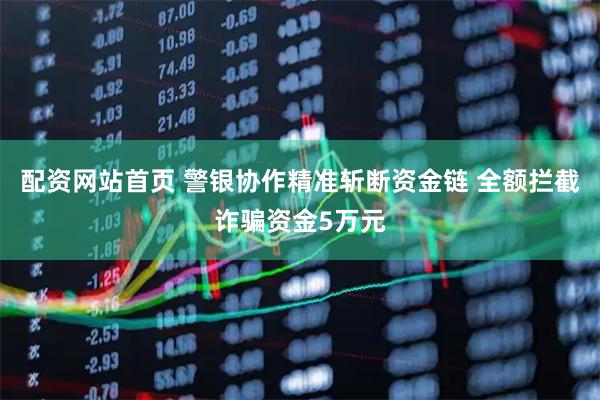 配资网站首页 警银协作精准斩断资金链 全额拦截诈骗资金5万元