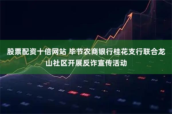 股票配资十倍网站 毕节农商银行桂花支行联合龙山社区开展反诈宣传活动