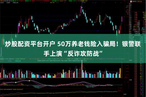 炒股配资平台开户 50万养老钱险入骗局！银警联手上演“反诈攻防战”