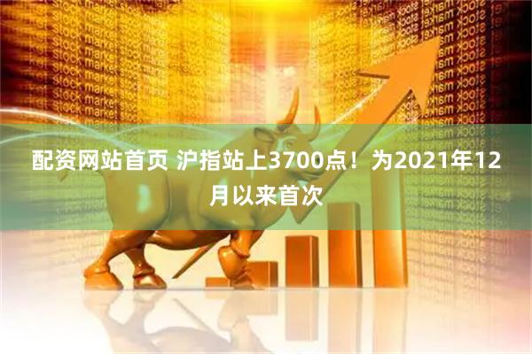 配资网站首页 沪指站上3700点！为2021年12月以来首次