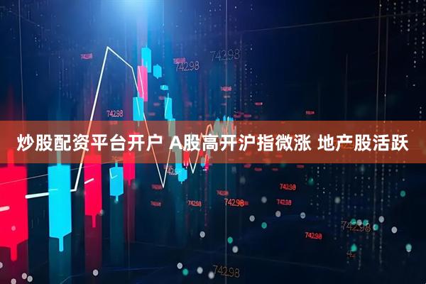 炒股配资平台开户 A股高开沪指微涨 地产股活跃