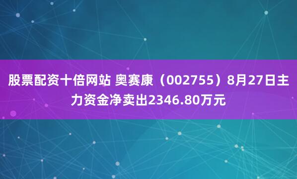 股票配资十倍网站 奥赛康（002755）8月27日主力资金净卖出2346.80万元