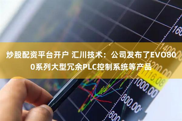 炒股配资平台开户 汇川技术：公司发布了EVO800系列大型冗余PLC控制系统等产品
