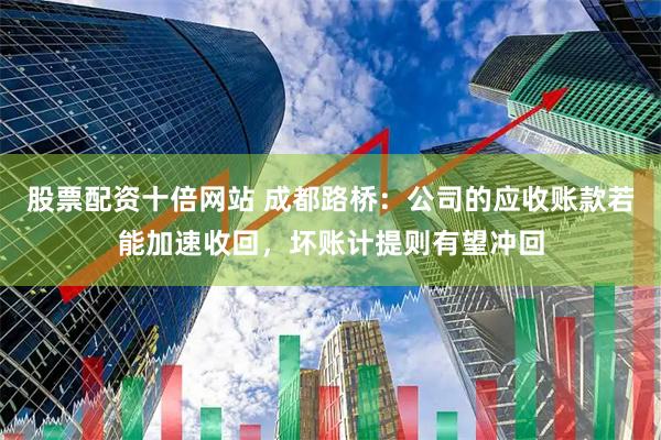 股票配资十倍网站 成都路桥：公司的应收账款若能加速收回，坏账计提则有望冲回