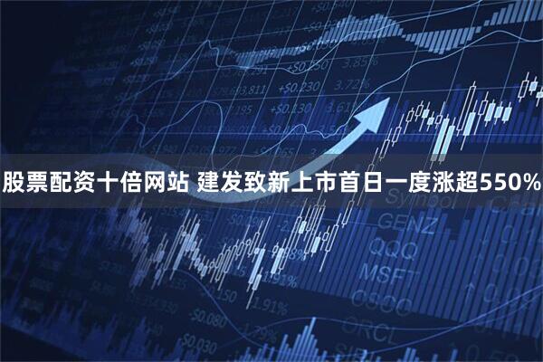 股票配资十倍网站 建发致新上市首日一度涨超550%