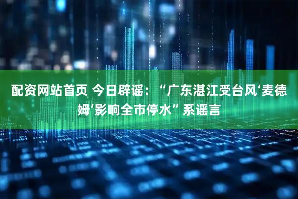 配资网站首页 今日辟谣：“广东湛江受台风‘麦德姆’影响全市停水”系谣言