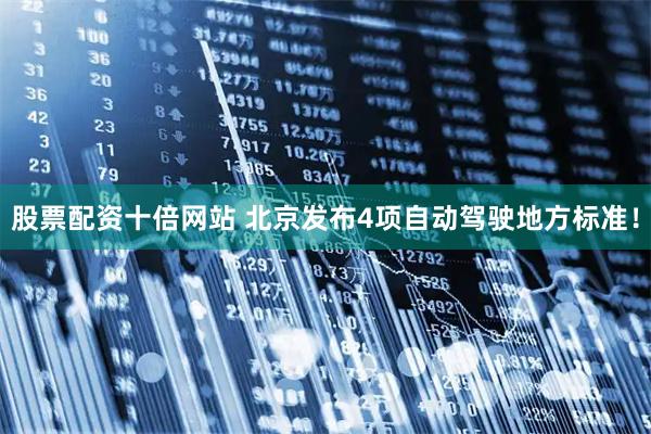 股票配资十倍网站 北京发布4项自动驾驶地方标准！