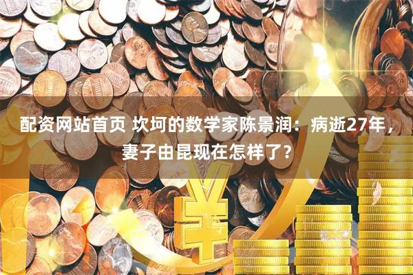 配资网站首页 坎坷的数学家陈景润：病逝27年，妻子由昆现在怎样了？