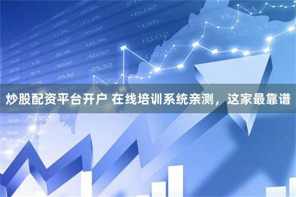 炒股配资平台开户 在线培训系统亲测，这家最靠谱