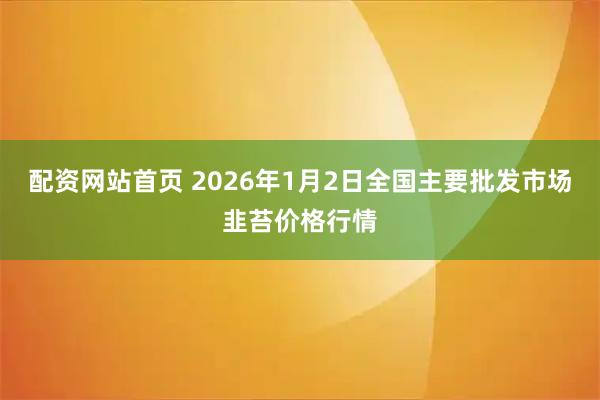 配资网站首页 2026年1月2日全国主要批发市场韭苔价格行情