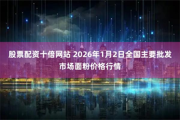 股票配资十倍网站 2026年1月2日全国主要批发市场面粉价格行情