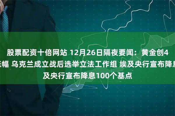 股票配资十倍网站 12月26日隔夜要闻：黄金创46年来最佳涨幅 乌克兰成立战后选举立法工作组 埃及央行宣布降息100个基点