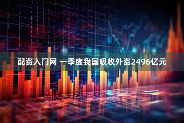 配资入门网 一季度我国吸收外资2496亿元