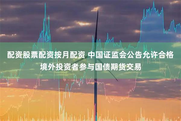 配资股票配资按月配资 中国证监会公告允许合格境外投资者参与国债期货交易