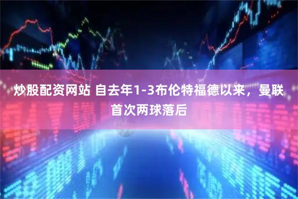 炒股配资网站 自去年1-3布伦特福德以来，曼联首次两球落后