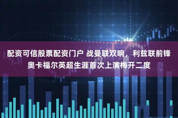 配资可信股票配资门户 战曼联双响，利兹联前锋奥卡福尔英超生涯首次上演梅开二度