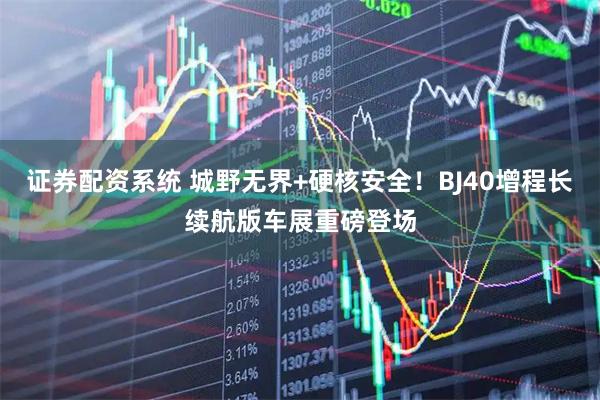 证券配资系统 城野无界+硬核安全！BJ40增程长续航版车展重磅登场