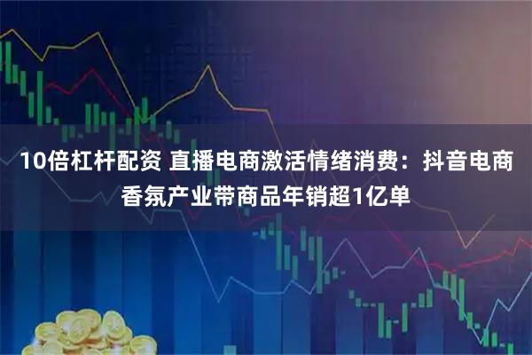 10倍杠杆配资 直播电商激活情绪消费:抖音电商香氛产业带商品年销超1亿单