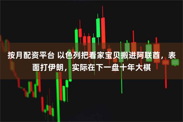 按月配资平台 以色列把看家宝贝搬进阿联酋，表面打伊朗，实际在下一盘十年大棋