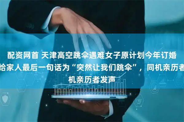 配资网首 天津高空跳伞遇难女子原计划今年订婚，留给家人最后一句话为“突然让我们跳伞”，同机亲历者发声