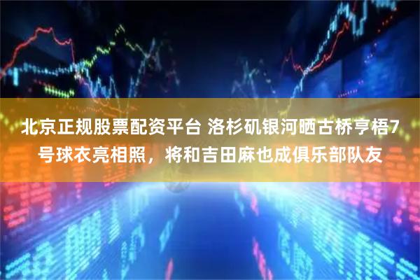 北京正规股票配资平台 洛杉矶银河晒古桥亨梧7号球衣亮相照，将和吉田麻也成俱乐部队友