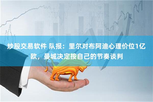 炒股交易软件 队报:里尔对布阿迪心理价位1亿欧,曼城决定按自己的节奏谈判